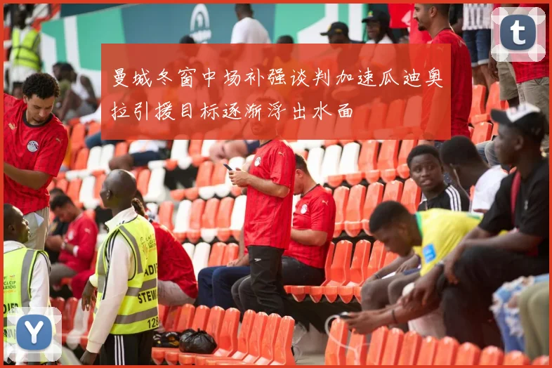 曼城冬窗中场补强谈判加速瓜迪奥拉引援目标逐渐浮出水面