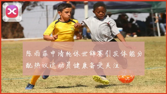 陈雨菲申请轮休世锦赛引发体能分配热议运动员健康备受关注