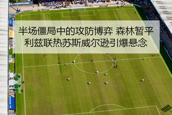 半场僵局中的攻防博弈 森林暂平利兹联热苏斯威尔逊引爆悬念